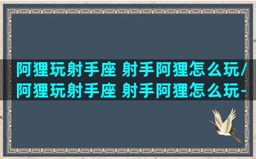 阿狸玩射手座 射手阿狸怎么玩/阿狸玩射手座 射手阿狸怎么玩-我的网站